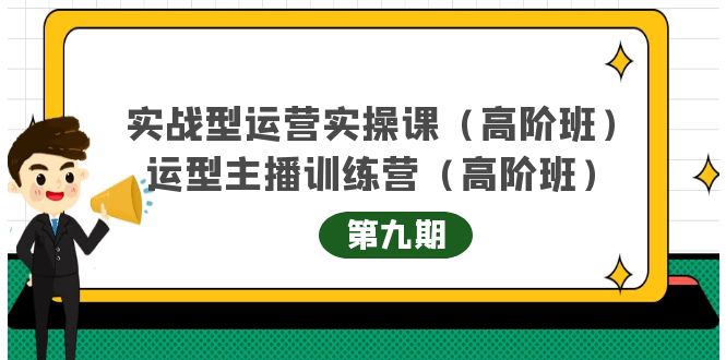 实战型运营实操课第9期+运营型主播训练营第9期，高阶班（51节课）-金云网创--一切美好高质量资源，尽在金云网创！