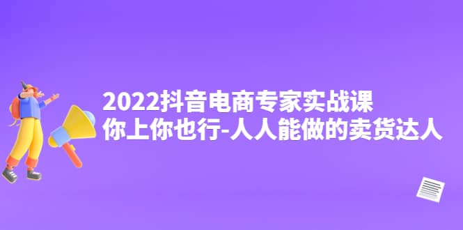 2022抖音电商专家实战课，你上你也行-人人能做的卖货达人-金云网创--一切美好高质量资源，尽在金云网创！