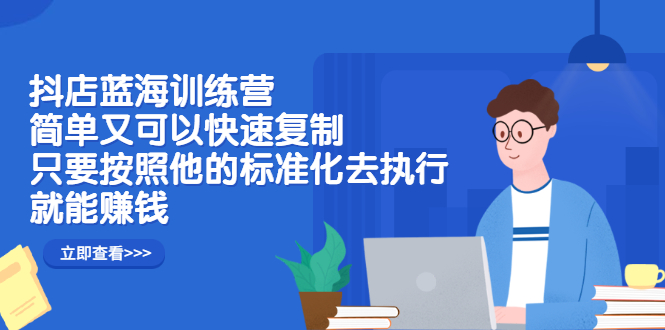 抖店蓝海训练营：简单又可以快速复制，只要按照他的标准化去执行就可以赚钱！-金云网创--一切美好高质量资源，尽在金云网创！