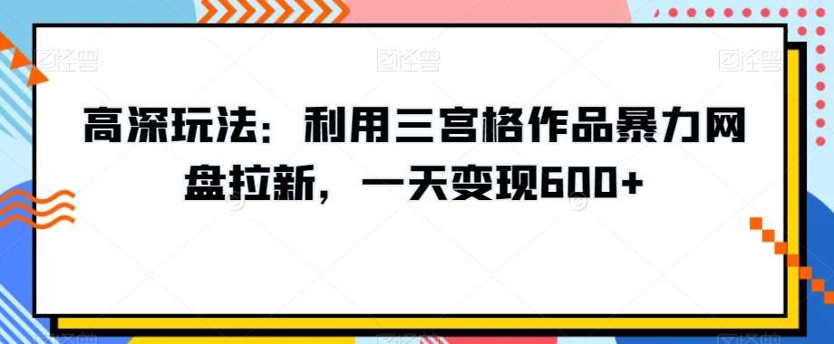 高深玩法：利用三宫格作品暴力网盘拉新，一天变现600+【揭秘】-金云网创--一切美好高质量资源，尽在金云网创！