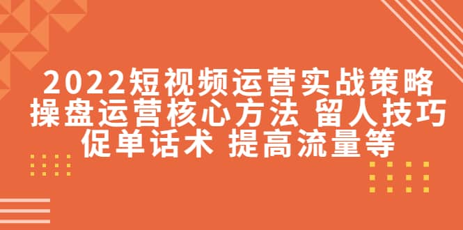 2022短视频运营实战策略：操盘运营核心方法 留人技巧促单话术 提高流量等-金云网创--一切美好高质量资源，尽在金云网创！