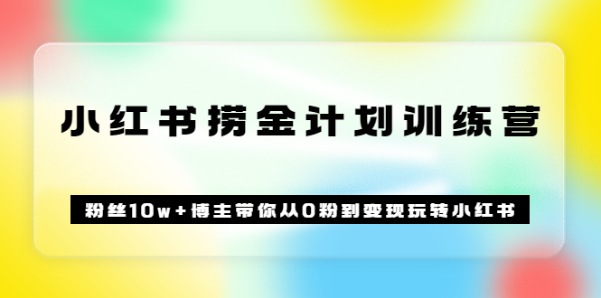 《小红书捞金计划训练营》粉丝10w+博主带你从0粉到变现玩转小红书（72节课)-金云网创--一切美好高质量资源，尽在金云网创！