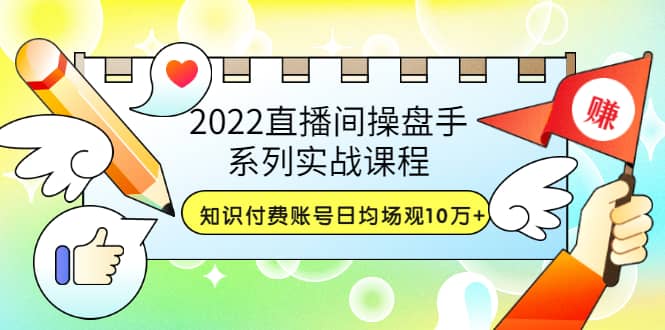 2022直播间操盘手系列实战课程：知识付费账号日均场观10万+(21节视频课)-金云网创--一切美好高质量资源，尽在金云网创！