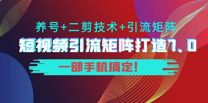 短视频引流矩阵打造7.0，养号+二剪技术+引流矩阵 一部手机搞定-金云网创--一切美好高质量资源，尽在金云网创！