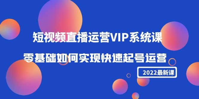 2022短视频直播运营VIP系统课：零基础如何实现快速起号运营（价值2999）-金云网创--一切美好高质量资源，尽在金云网创！