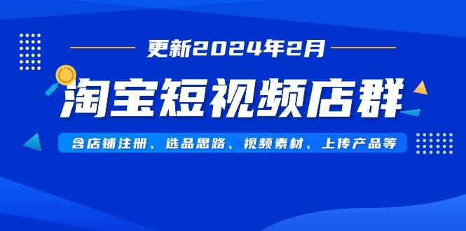 （9067期）淘宝短视频店群（更新2024年2月）含店铺注册、选品思路、视频素材、上传…-金云网创--一切美好高质量资源，尽在金云网创！