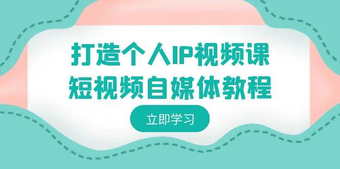 打造个人IP视频课-短视频自媒体教程，个人IP如何定位，如何变现-金云网创--一切美好高质量资源，尽在金云网创！