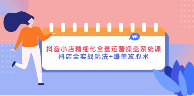 抖音小店精细化全套运营操盘系统课，抖店全实战玩法+爆单攻心术-金云网创--一切美好高质量资源，尽在金云网创！