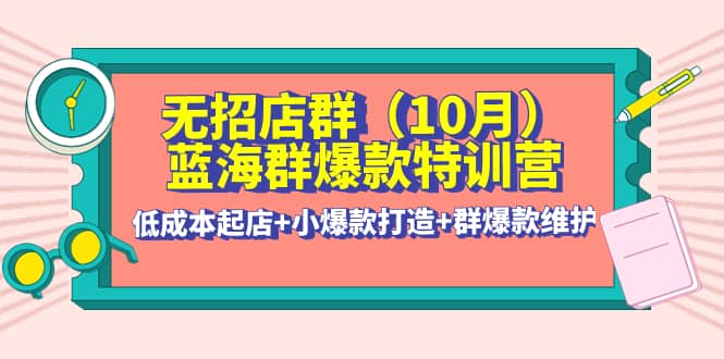 无招店群·蓝海群爆款特训营(10月新课) 低成本起店+小爆款打造+群爆款维护-金云网创--一切美好高质量资源，尽在金云网创！