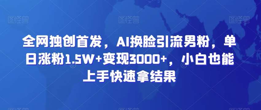 全网独创首发，AI换脸引流男粉，单日涨粉1.5W+变现3000+，小白也能上手快速拿结果【揭秘】-金云网创--一切美好高质量资源，尽在金云网创！