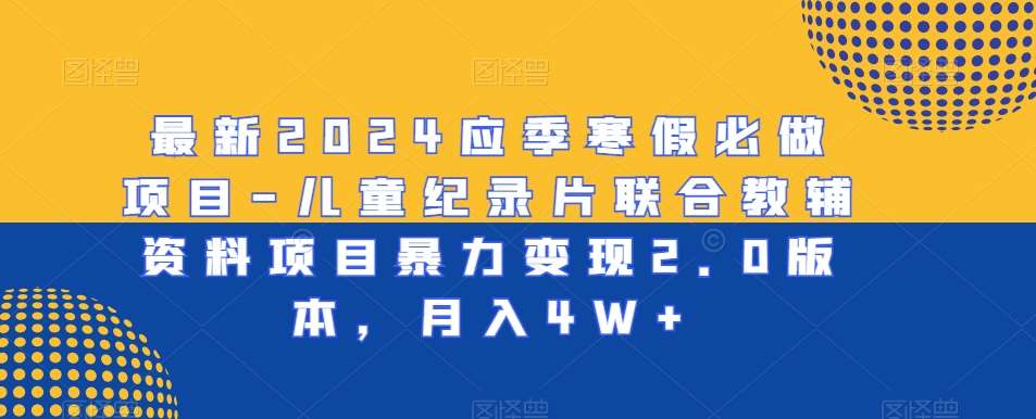 最新2024应季寒假必做项目-儿童纪录片联合教辅资料项目暴力变现2.0版本，月入4W+【揭秘】-金云网创--一切美好高质量资源，尽在金云网创！