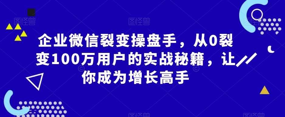 企业微信裂变操盘手，从0裂变100万用户的实战秘籍，让你成为增长高手-金云网创--一切美好高质量资源，尽在金云网创！