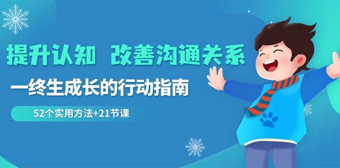 提升认知改善沟通关系，一终生成长的行动指南 52个实用方法+21节课-金云网创--一切美好高质量资源，尽在金云网创！