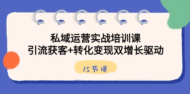 私域运营实战培训课，引流获客+转化变现双增长驱动（15节课）-金云网创--一切美好高质量资源，尽在金云网创！