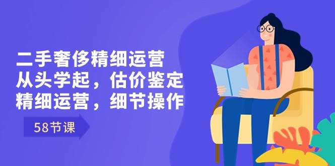 （8774期）二手奢侈精细运营从头学起，估价鉴定，精细运营，细节操作（58节）-金云网创--一切美好高质量资源，尽在金云网创！