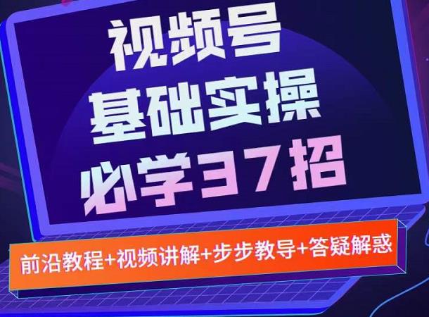 视频号实战基础必学37招，每个步骤都有具体操作流程，简单易懂好操作-金云网创--一切美好高质量资源，尽在金云网创！