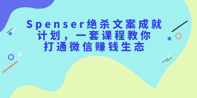 Spenser绝杀文案成就计划，一套课程教你打通微信赚钱生态-金云网创--一切美好高质量资源，尽在金云网创！