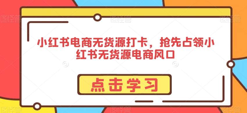 小红书电商无货源打卡，抢先占领小红书无货源电商风口-金云网创--一切美好高质量资源，尽在金云网创！