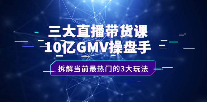 三大直播带货课：10亿GMV操盘手，拆解当前最热门的3大玩法-金云网创--一切美好高质量资源，尽在金云网创！