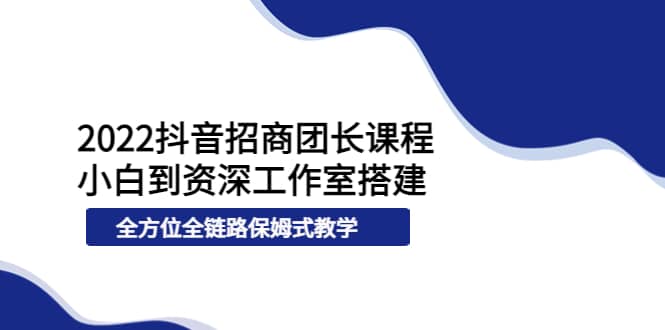 2022抖音招商团长课程，从小白到资深工作室搭建，全方位全链路保姆式教学-金云网创--一切美好高质量资源，尽在金云网创！