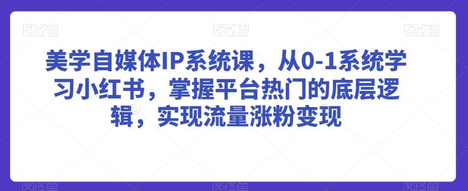 美学自媒体IP系统课，从0-1系统学习小红书，掌握平台热门的底层逻辑，实现流量涨粉变现-金云网创--一切美好高质量资源，尽在金云网创！