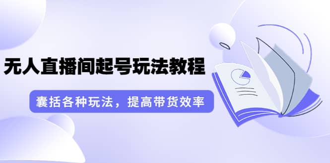 无人直播间起号玩法教程：囊括各种玩法，提高带货效率（17节课）-金云网创--一切美好高质量资源，尽在金云网创！