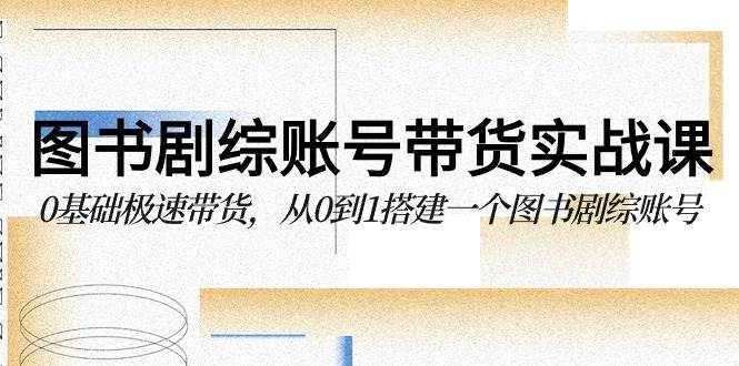 （9671期）图书-剧综账号带货实战课，0基础极速带货，从0到1搭建一个图书剧综账号-金云网创--一切美好高质量资源，尽在金云网创！