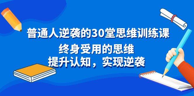 （8935期）普通人逆袭的30堂思维训练课，终身受用的思维，提升认知，实现逆袭-金云网创--一切美好高质量资源，尽在金云网创！