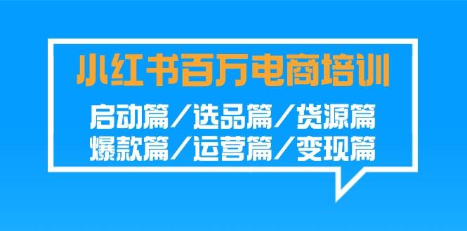 （9206期）小红书-百万电商培训班：启动篇/选品篇/货源篇/爆款篇/运营篇/变现篇-金云网创--一切美好高质量资源，尽在金云网创！