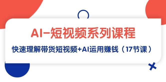 （9315期）AI-短视频系列课程，快速理解带货短视频+AI运用赚钱（17节课）-金云网创--一切美好高质量资源，尽在金云网创！