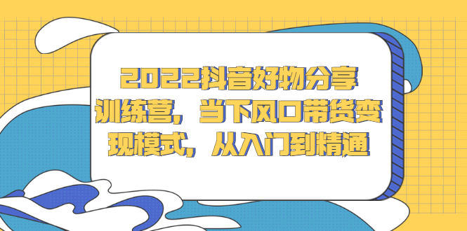 2022抖音好物分享训练营，当下风口带货变现模式，从入门到精通-金云网创--一切美好高质量资源，尽在金云网创！