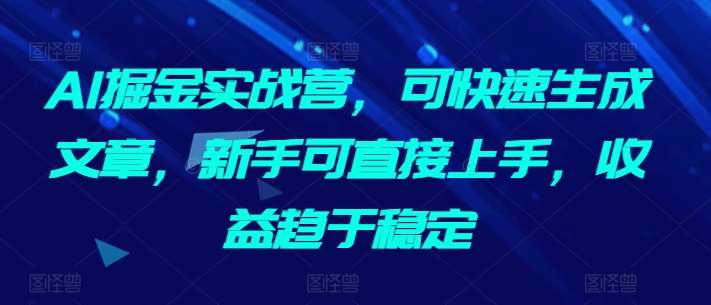 AI掘金实战营，可快速生成文章，新手可直接上手，收益趋于稳定-金云网创--一切美好高质量资源，尽在金云网创！