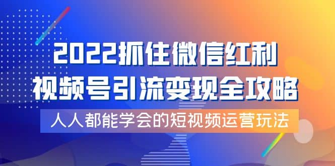 2022抓住微信红利，视频号引流变现全攻略，人人都能学会的短视频运营玩法-金云网创--一切美好高质量资源，尽在金云网创！