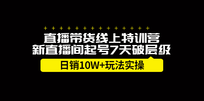 直播带货线上特训营，新直播间起号7天破层级日销10万玩法实操-金云网创--一切美好高质量资源，尽在金云网创！