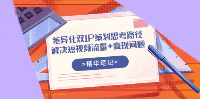 差异化双IP策划思考路径，解决短视频流量+变现问题（精华笔记）-金云网创--一切美好高质量资源，尽在金云网创！