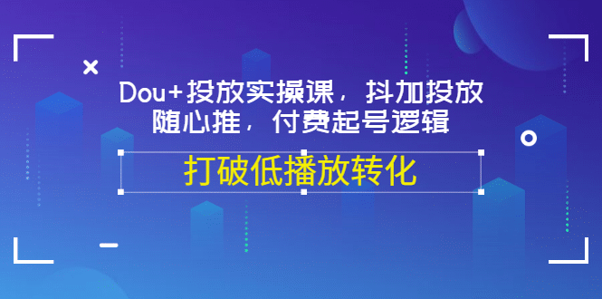 Dou+投放实操课，抖加投放，随心推，付费起号逻辑，打破低播放转化-金云网创--一切美好高质量资源，尽在金云网创！