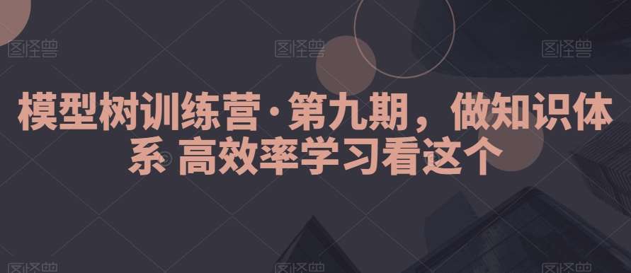 模型树训练营·第九期，做知识体系高效率学习看这个-金云网创--一切美好高质量资源，尽在金云网创！