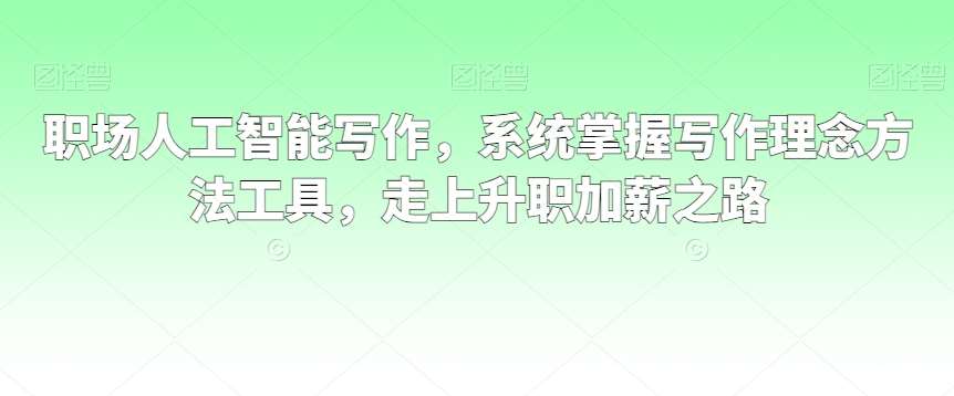 职场人工智能写作，系统掌握写作理念方法工具，走上升职加薪之路-金云网创--一切美好高质量资源，尽在金云网创！