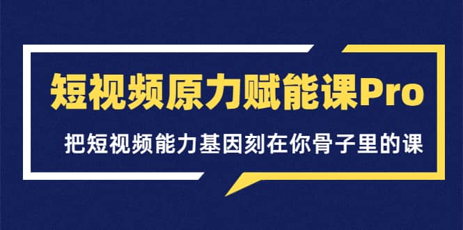 短视频原力赋能课Pro，把短视频能力基因刻在你骨子里的课（价值4999元）-金云网创--一切美好高质量资源，尽在金云网创！