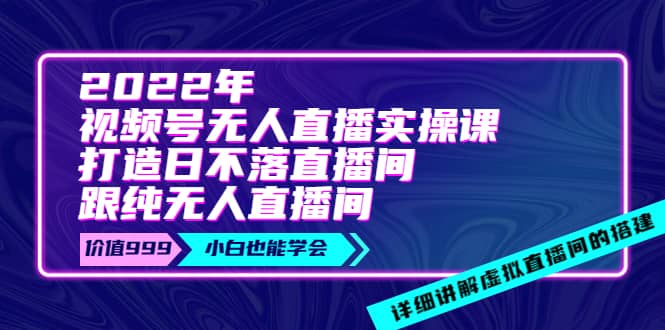 2022年《视频号无人直播实操课》打造日不落直播间+纯无人直播间-金云网创--一切美好高质量资源，尽在金云网创！