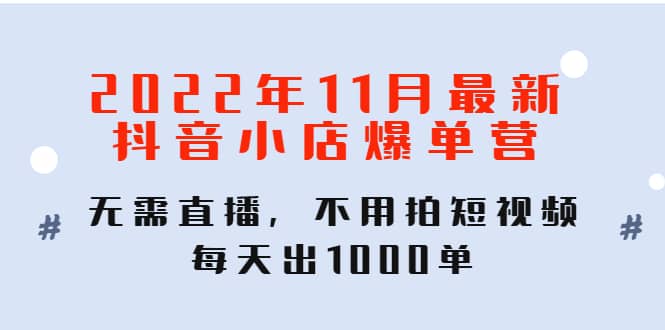 2022年11月最新抖音小店爆单训练营：无需直播，不用拍短视频，每天出1000单-金云网创--一切美好高质量资源，尽在金云网创！