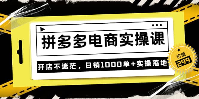 《拼多多电商实操课》开店不迷茫，日销1000单+实操落地（价值299元）-金云网创--一切美好高质量资源，尽在金云网创！