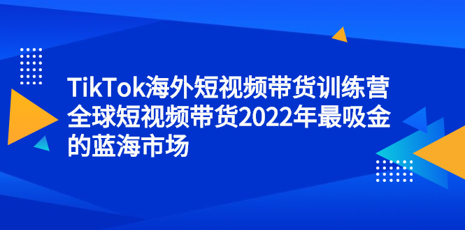 TikTok海外短视频带货训练营，全球短视频带货2022年最吸金的蓝海市场-金云网创--一切美好高质量资源，尽在金云网创！