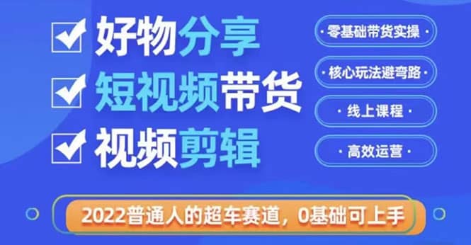 2022普通人的超车赛道「好物分享短视频带货」利用业余时间赚钱（价值398）-金云网创--一切美好高质量资源，尽在金云网创！