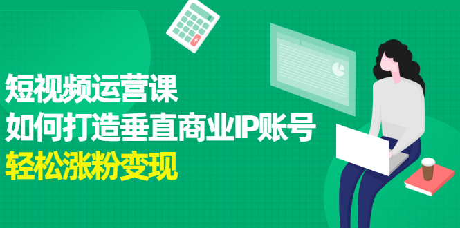 短视频运营课，如何打造垂直商业IP账号-金云网创--一切美好高质量资源，尽在金云网创！