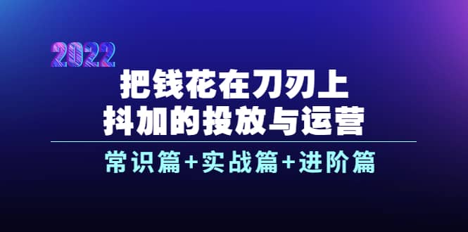 把钱花在刀刃上，抖加的投放与运营：常识篇+实战篇+进阶篇（28节课）-金云网创--一切美好高质量资源，尽在金云网创！