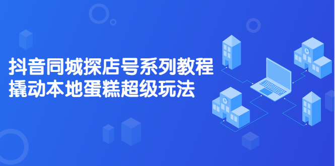 抖音同城探店号系列教程，撬动本地蛋糕超级玩法【视频课程】-金云网创--一切美好高质量资源，尽在金云网创！