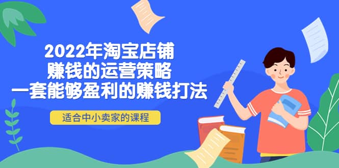 2022年淘宝店铺赚钱的运营策略：一套能够盈利的赚钱打法，适合中小卖家-金云网创--一切美好高质量资源，尽在金云网创！