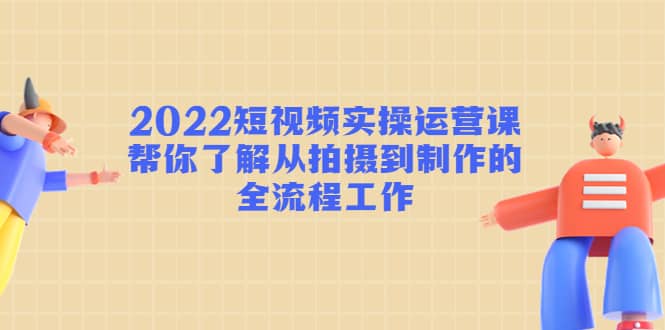 2022短视频实操运营课：帮你了解从拍摄到制作的全流程工作-金云网创--一切美好高质量资源，尽在金云网创！