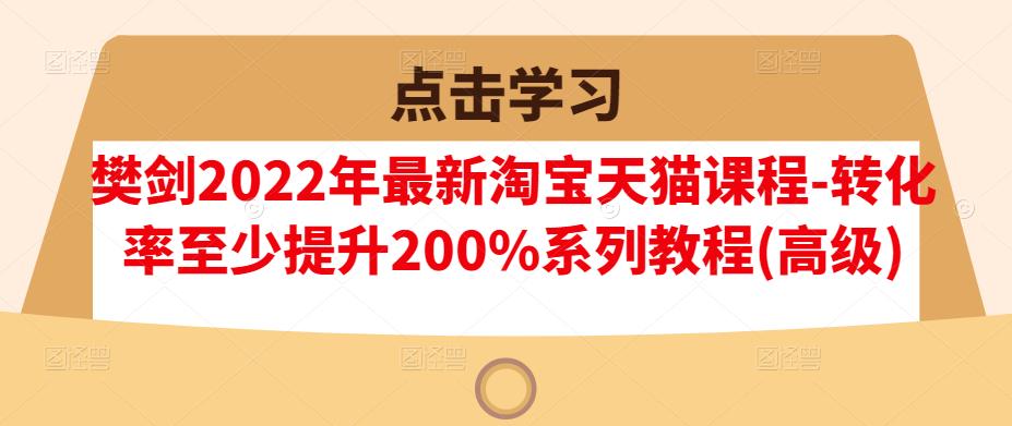 樊剑2022年最新淘宝天猫课程-转化率至少提升200%系列教程(高级)-金云网创--一切美好高质量资源，尽在金云网创！